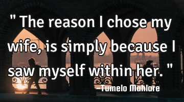 " The reason I chose my wife, is simply because I saw myself within her. "