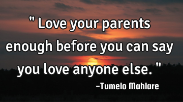" Love your parents enough before you can say you love anyone else. "