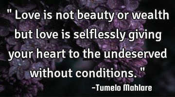 " Love is not beauty or wealth but love is selflessly giving your heart to the undeserved without