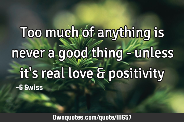 Too much of anything is never a good thing - unless it