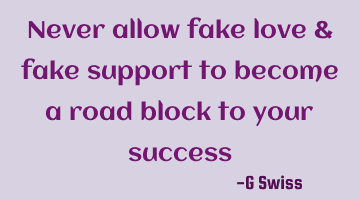 never allow fake love & fake support to become a road block to your