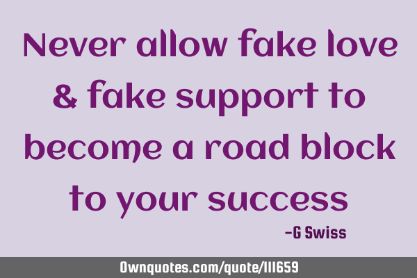 Never allow fake love & fake support to become a road block to your
