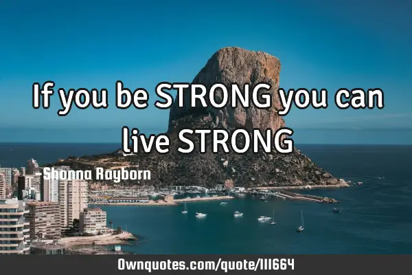 If you be STRONG you can live STRONG