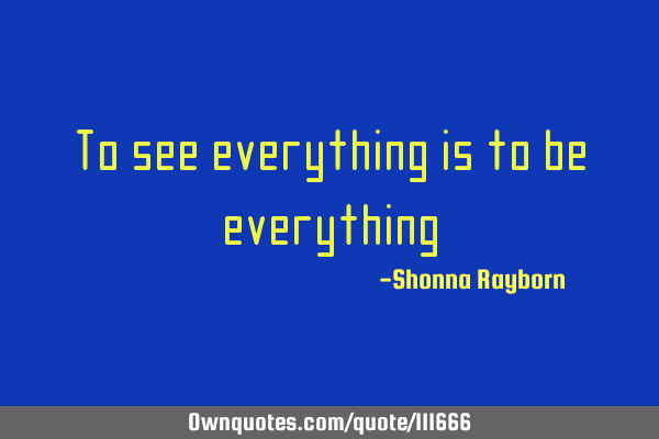 To see everything is to be
