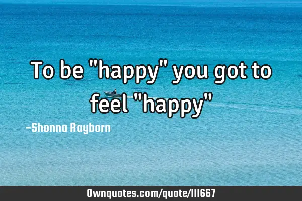 To be "happy" you got to feel "happy"