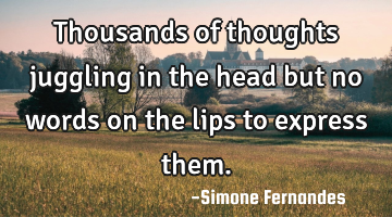 Thousands of thoughts juggling in the head but no words on the lips to express them.