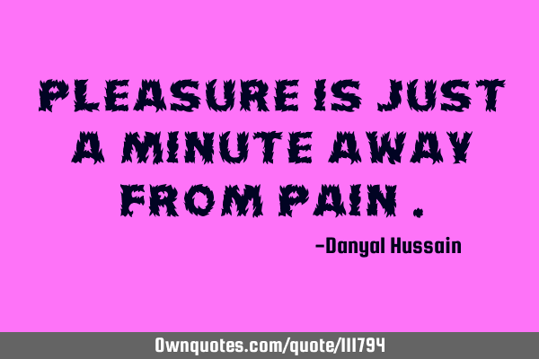 Pleasure is just a minute away from pain