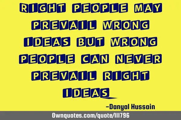 Right people may prevail wrong ideas but wrong people can never prevail right