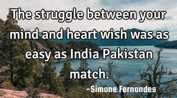 The struggle between your mind and heart wish was as easy as India Pakistan match.