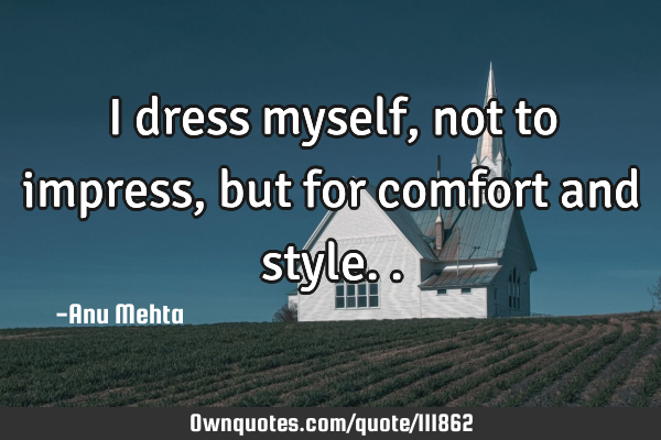 I dress myself, not to impress, but for comfort and