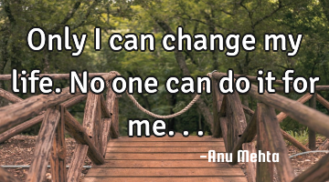 Only I can change my life. No one can do it for me...