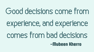 Good decisions come from experience, and experience comes from bad