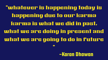 whatever is happening today is happening due to our karma, karma is what we did in the past, what