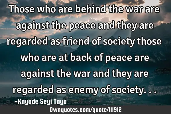 Those who are behind the war are against the peace and they are regarded as friend of society those