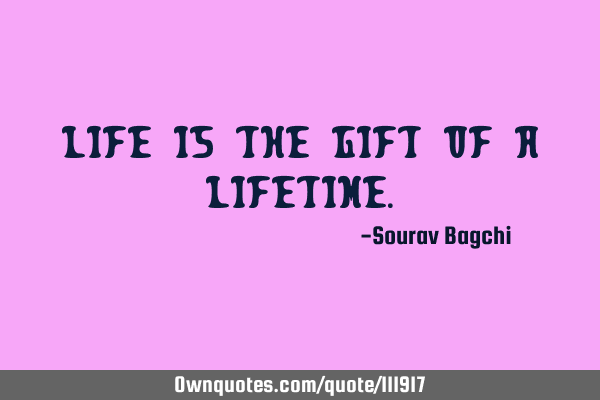 Life is the gift of a