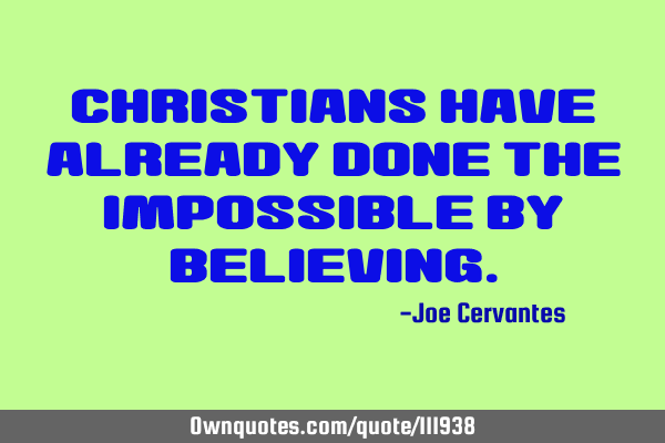 Christians have already done the impossible by
