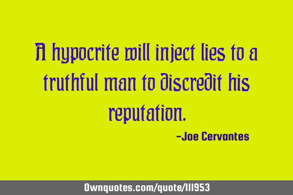 A hypocrite will inject lies to a truthful man to discredit his
