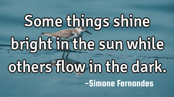 Some things shine bright in the sun while others flow in the dark.