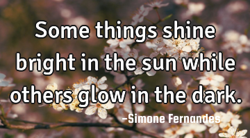 Some things shine bright in the sun while others glow in the dark.