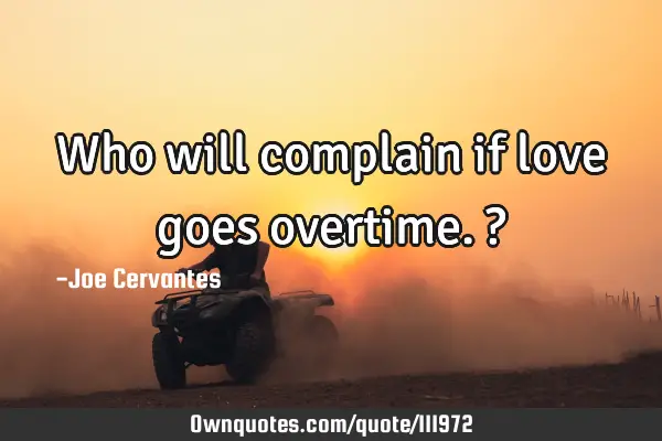 Who will complain if love goes overtime.?