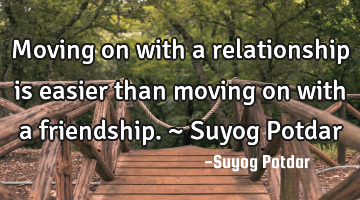 Moving on with a relationship is easier than moving on with a friendship. ~ Suyog Potdar