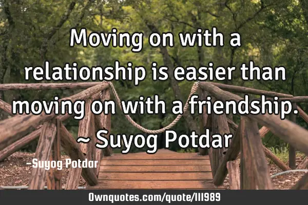 Moving on with a relationship is easier than moving on with a friendship. ~ Suyog P