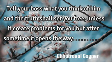 Tell your boss what you think of him and the truth shall set you free, unless it create problems