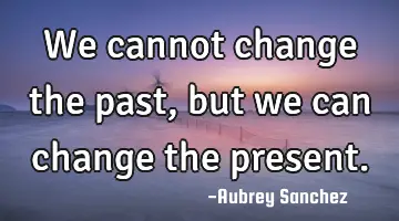 We cannot change the past, but we can change the
