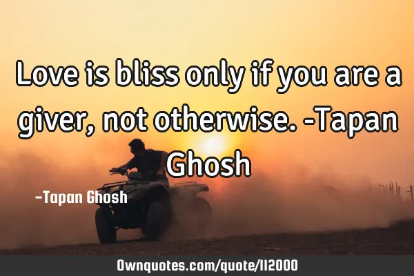 Love is bliss only if you are a giver, not otherwise. -Tapan G