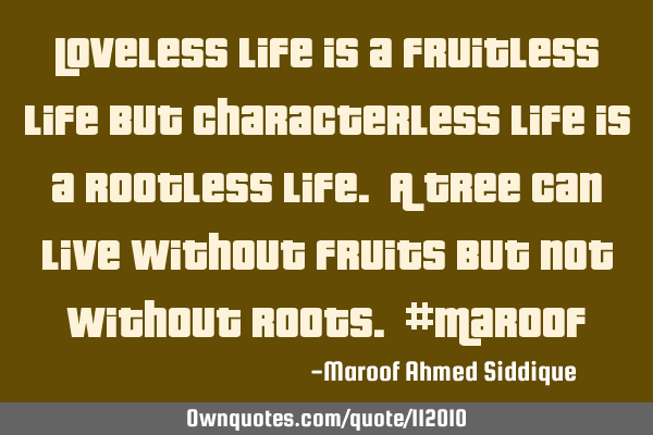 Loveless life is a fruitless life BUT characterless life is a rootless life. A tree can live