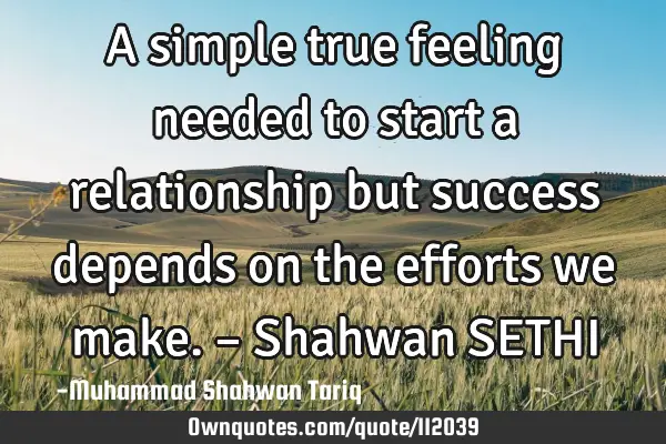 A simple true feeling needed to start a relationship but success depends on the efforts we make. –