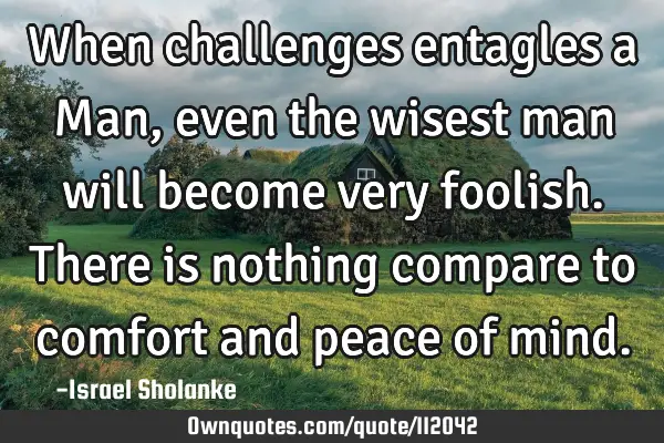 When challenges entagles a Man, even the wisest man will become very foolish. There is nothing