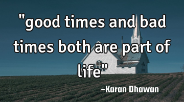 "good times and bad times both are part of life"