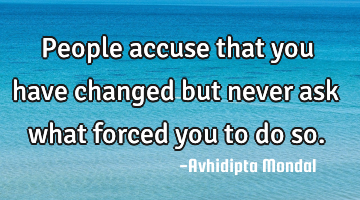 People accuse that you have changed but never ask what forced you to do so.