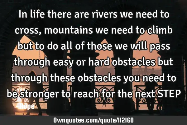 In life there are rivers we need to cross, mountains we need to climb but to do all of those we