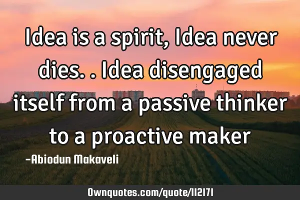 Idea is a spirit, Idea never dies.. Idea disengaged itself from a passive thinker to a proactive