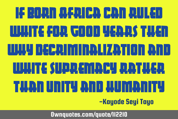 If born Africa can ruled white for good years then why decriminalization and white supremacy rather