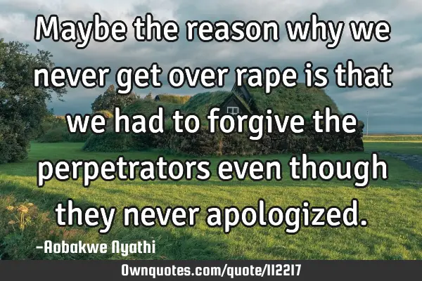 Maybe the reason why we never get over rape is that we had to forgive the perpetrators even though