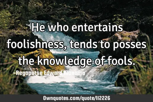 He Who Entertains Foolishness Tends To Posses The Knowledge Of 