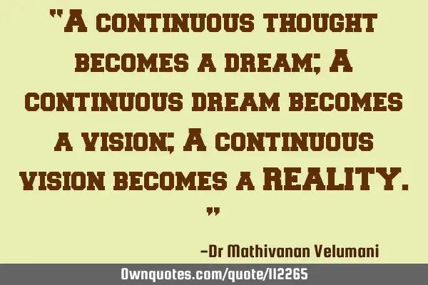 “A continuous thought becomes a dream; A continuous dream becomes a vision; A continuous vision