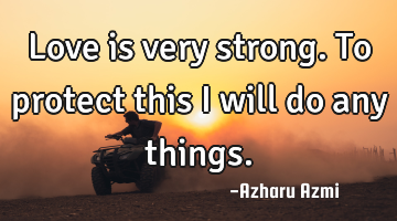Love is very strong. To protect this I will do any things.