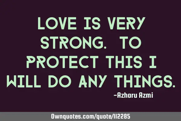 Love is very strong. To protect this I will do any