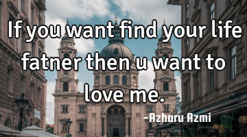 If you want find your life fatner then u want to love me.