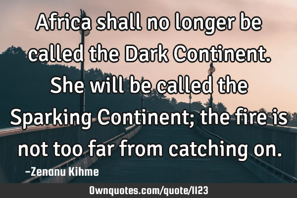 Africa shall no longer be called the Dark Continent. She will be called the Sparking Continent; the