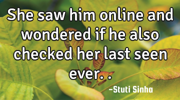 She saw him online and wondered if he also checked her last seen ever..