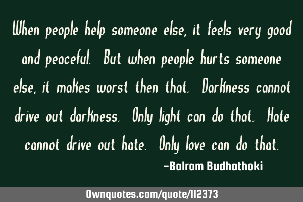 When people help someone else, it feels very good and peaceful. But when people hurts someone else,