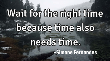 Wait for the right time because time also needs time.