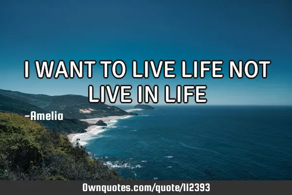 I WANT TO LIVE LIFE NOT LIVE IN LIFE