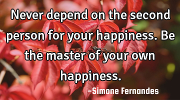 Never depend on the second person for your happiness. Be the master of your own happiness.