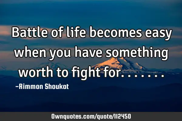 Battle of life becomes easy when you have something worth to fight